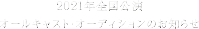2021年全国公演オールキャスト・オーディションのお知らせ