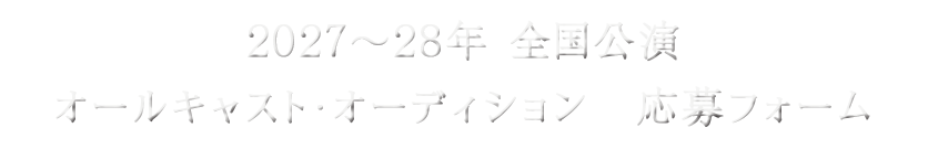2027～28年 全国公演オールキャスト・オーディション　応募フォーム
